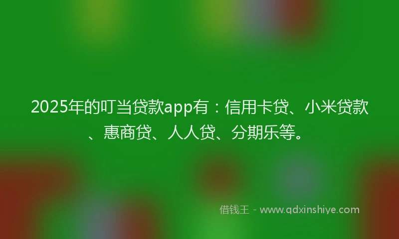 2025年的叮当贷款app有：信用卡贷、小米贷款、惠商贷、人人贷、分期乐等。