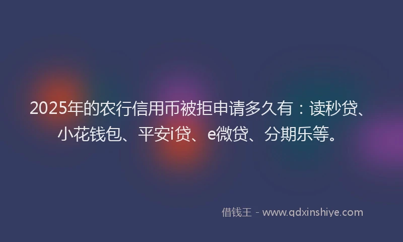 2025年的农行信用币被拒申请多久有：读秒贷、小花钱包、平安i贷、e微贷、分期乐等。