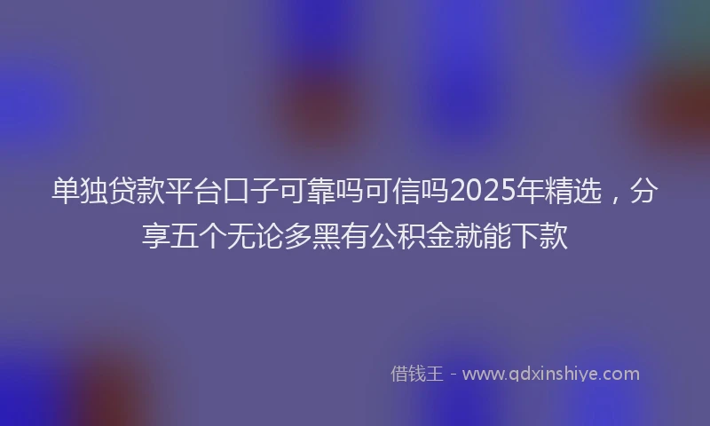 单独贷款平台口子可靠吗可信吗2025年精选，分享五个无论多黑有公积金就能下款