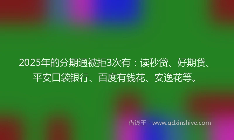 2025年的分期通被拒3次有：读秒贷、好期贷、平安口袋银行、百度有钱花、安逸花等。