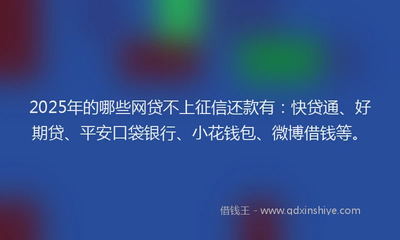 2025年的哪些网贷不上征信还款有：快贷通、好期贷、平安口袋银行、小花钱包、微博借钱等。