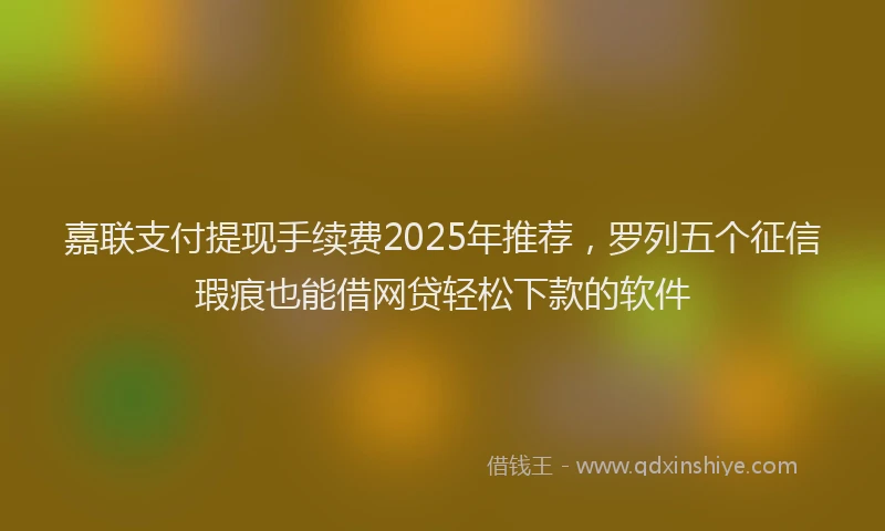 嘉联支付提现手续费2025年推荐，罗列五个征信瑕疵也能借网贷轻松下款的软件
