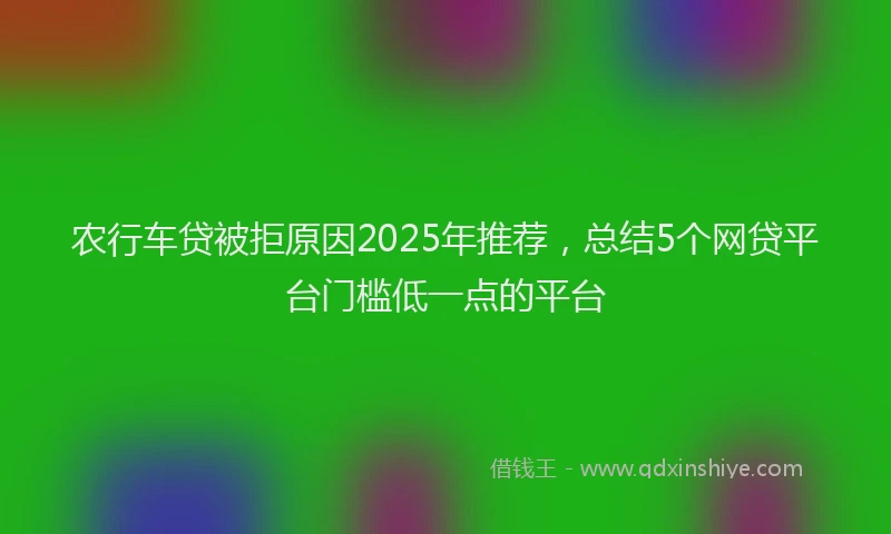 农行车贷被拒原因2025年推荐，总结5个网贷平台门槛低一点的平台
