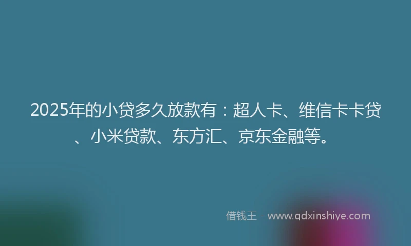 2025年的小贷多久放款有：超人卡、维信卡卡贷、小米贷款、东方汇、京东金融等。