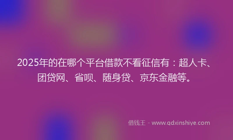 2025年的在哪个平台借款不看征信有：超人卡、团贷网、省呗、随身贷、京东金融等。