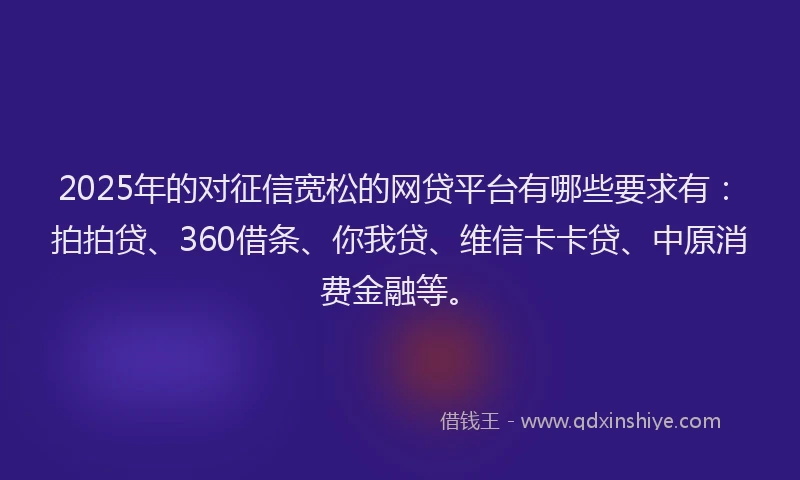 2025年的对征信宽松的网贷平台有哪些要求有：拍拍贷、360借条、你我贷、维信卡卡贷、中原消费金融等。