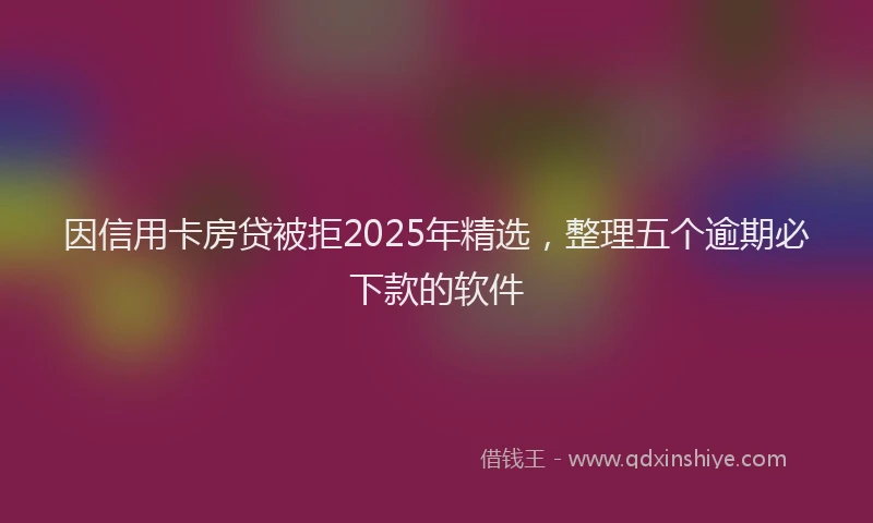 因信用卡房贷被拒2025年精选，整理五个逾期必下款的软件