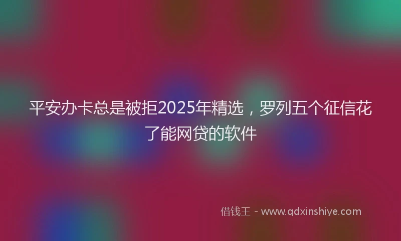 平安办卡总是被拒2025年精选，罗列五个征信花了能网贷的软件