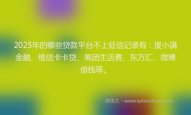 2025年的哪些贷款平台不上征信记录有：度小满金融、维信卡卡贷、美团生活费、东方汇、微博借钱等。
