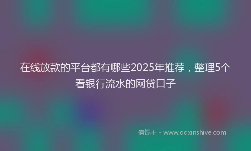 在线放款的平台都有哪些2025年推荐，整理5个看银行流水的网贷口子
