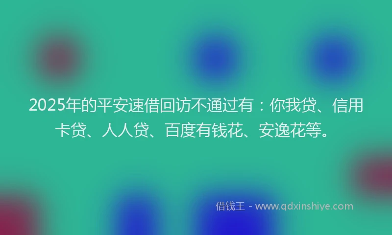 2025年的平安速借回访不通过有：你我贷、信用卡贷、人人贷、百度有钱花、安逸花等。