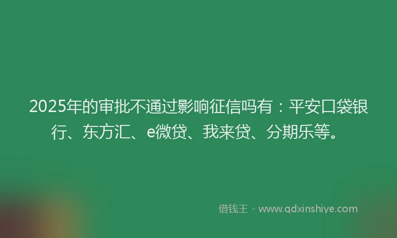 2025年的审批不通过影响征信吗有：平安口袋银行、东方汇、e微贷、我来贷、分期乐等。