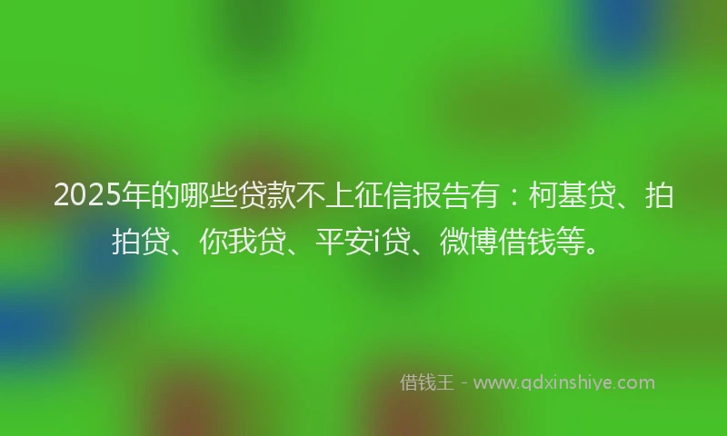 2025年的哪些贷款不上征信报告有：柯基贷、拍拍贷、你我贷、平安i贷、微博借钱等。