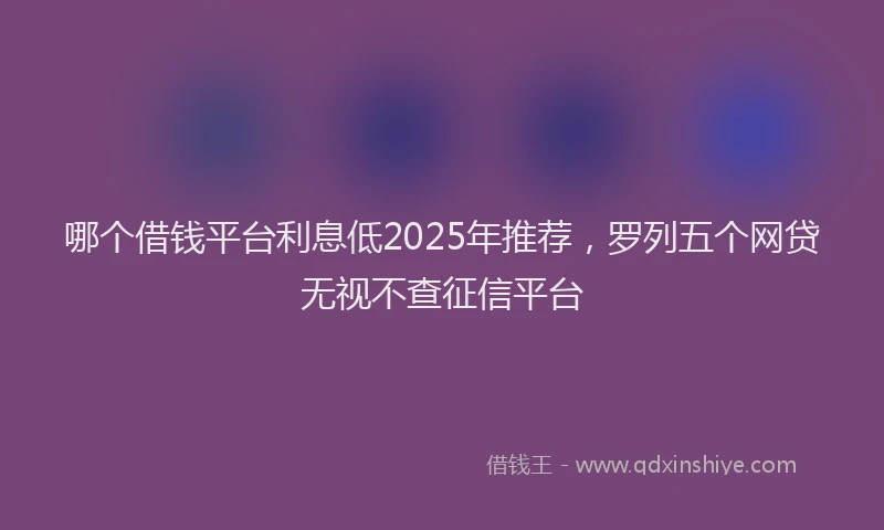 哪个借钱平台利息低2025年推荐，罗列五个网贷无视不查征信平台