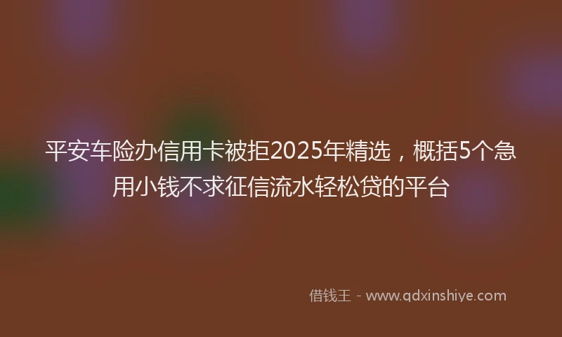 平安车险办信用卡被拒2025年精选，概括5个急用小钱不求征信流水轻松贷的平台