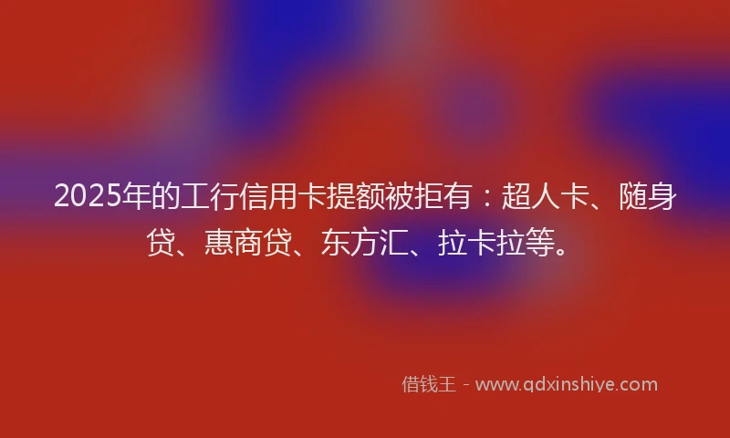 2025年的工行信用卡提额被拒有：超人卡、随身贷、惠商贷、东方汇、拉卡拉等。