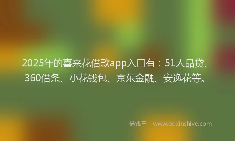 2025年的喜来花借款app入口有：51人品贷、360借条、小花钱包、京东金融、安逸花等。