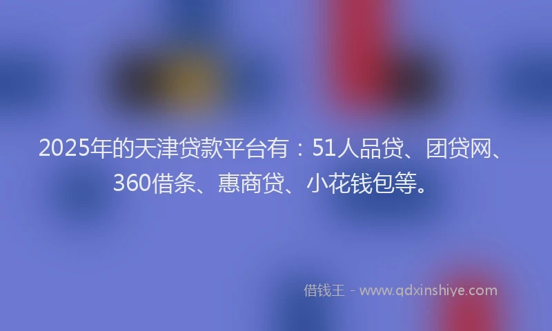 2025年的天津贷款平台有：51人品贷、团贷网、360借条、惠商贷、小花钱包等。