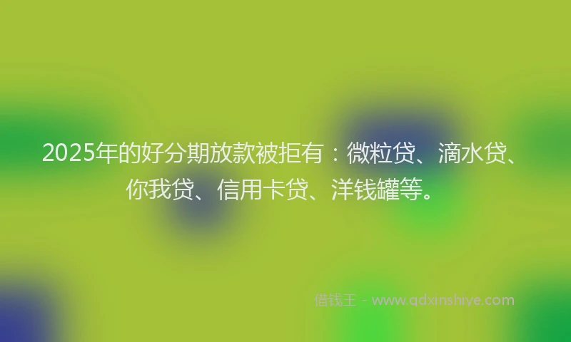 2025年的好分期放款被拒有：微粒贷、滴水贷、你我贷、信用卡贷、洋钱罐等。
