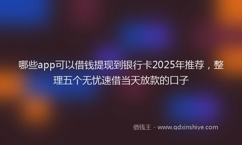 哪些app可以借钱提现到银行卡2025年推荐，整理五个无忧速借当天放款的口子