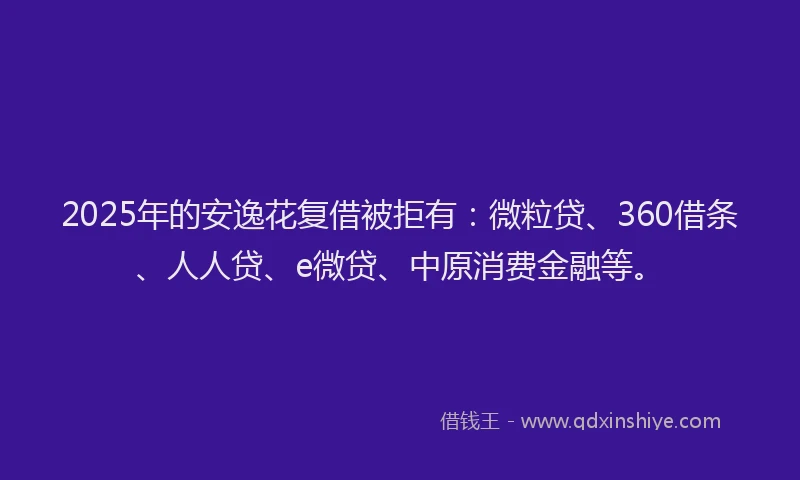 2025年的安逸花复借被拒有：微粒贷、360借条、人人贷、e微贷、中原消费金融等。