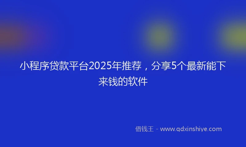 小程序贷款平台2025年推荐，分享5个最新能下来钱的软件