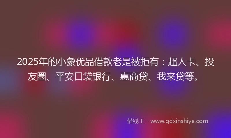 2025年的小象优品借款老是被拒有：超人卡、投友圈、平安口袋银行、惠商贷、我来贷等。