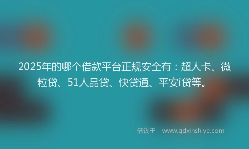 2025年的哪个借款平台正规安全有：超人卡、微粒贷、51人品贷、快贷通、平安i贷等。