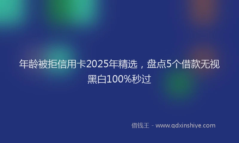 年龄被拒信用卡2025年精选，盘点5个借款无视黑白100%秒过
