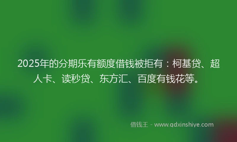 2025年的分期乐有额度借钱被拒有：柯基贷、超人卡、读秒贷、东方汇、百度有钱花等。
