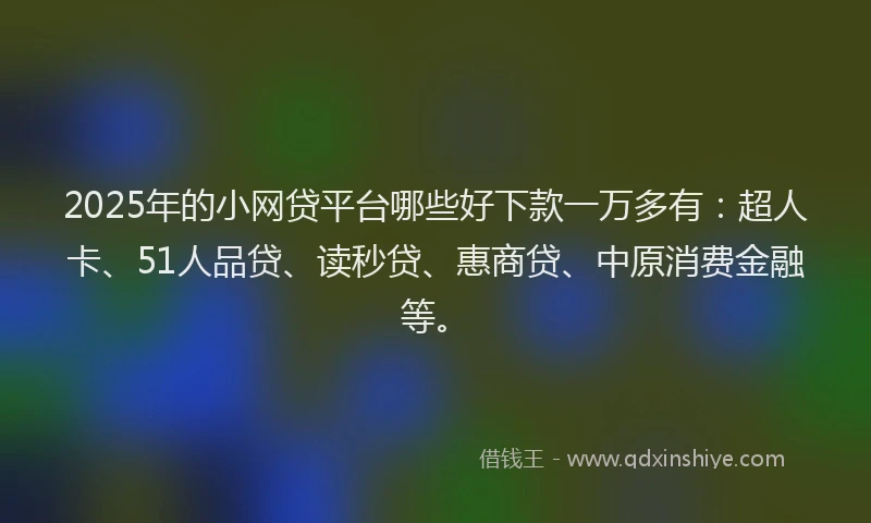 2025年的小网贷平台哪些好下款一万多有：超人卡、51人品贷、读秒贷、惠商贷、中原消费金融等。