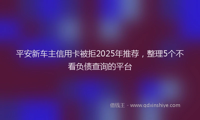 平安新车主信用卡被拒2025年推荐，整理5个不看负债查询的平台