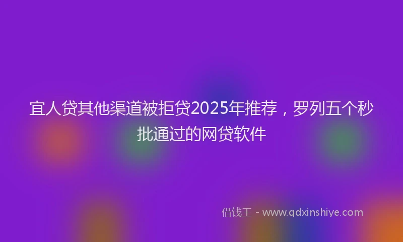 宜人贷其他渠道被拒贷2025年推荐，罗列五个秒批通过的网贷软件