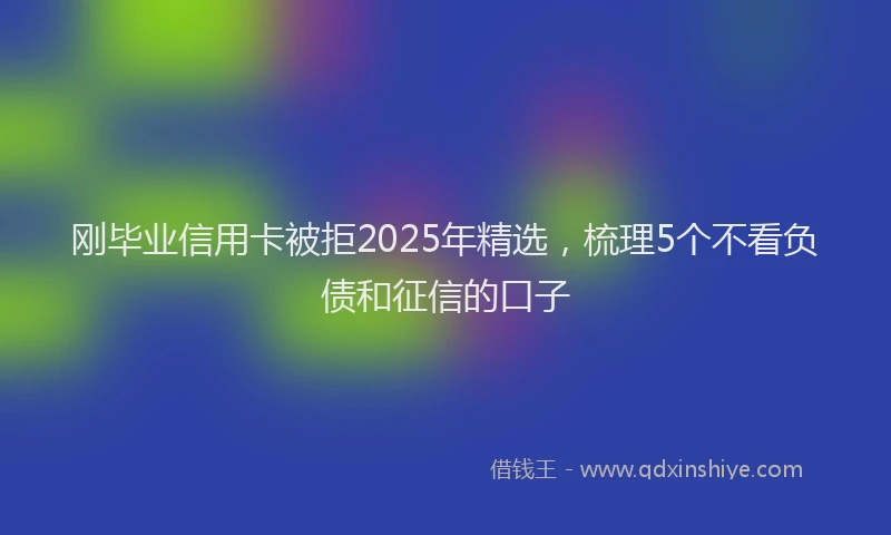 刚毕业信用卡被拒2025年精选，梳理5个不看负债和征信的口子