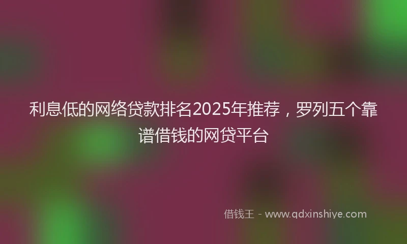 利息低的网络贷款排名2025年推荐，罗列五个靠谱借钱的网贷平台