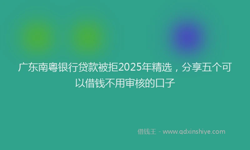 广东南粤银行贷款被拒2025年精选，分享五个可以借钱不用审核的口子