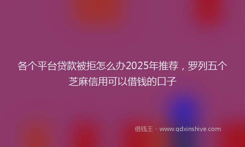 各个平台贷款被拒怎么办2025年推荐，罗列五个芝麻信用可以借钱的口子