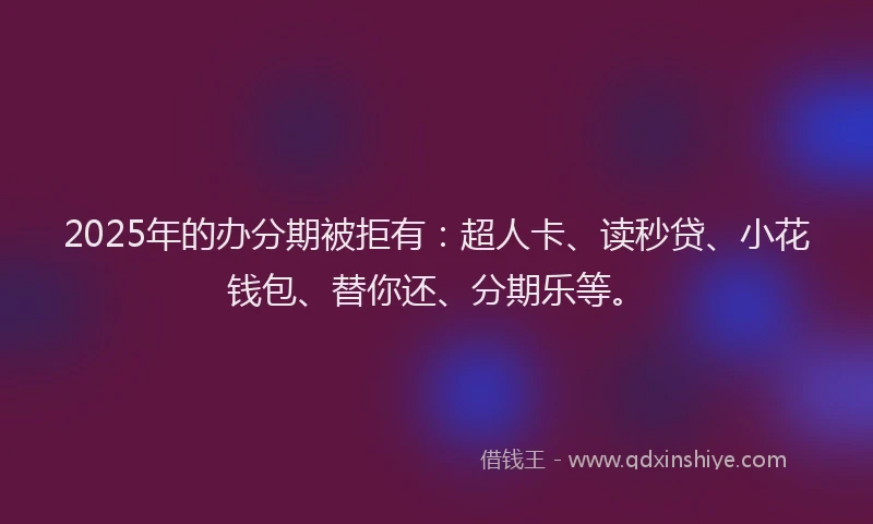 2025年的办分期被拒有：超人卡、读秒贷、小花钱包、替你还、分期乐等。
