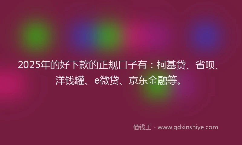 2025年的好下款的正规口子有：柯基贷、省呗、洋钱罐、e微贷、京东金融等。