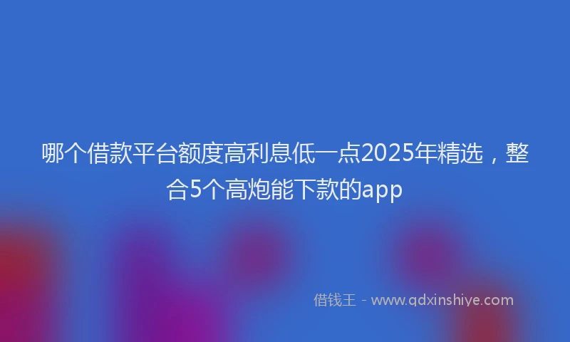 哪个借款平台额度高利息低一点2025年精选，整合5个高炮能下款的app