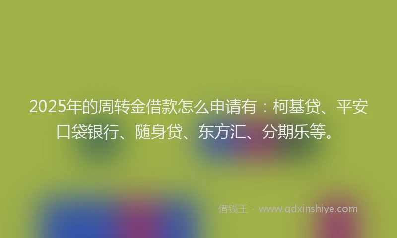2025年的周转金借款怎么申请有：柯基贷、平安口袋银行、随身贷、东方汇、分期乐等。