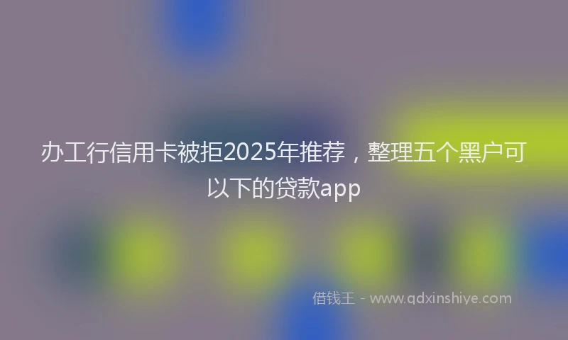 办工行信用卡被拒2025年推荐，整理五个黑户可以下的贷款app
