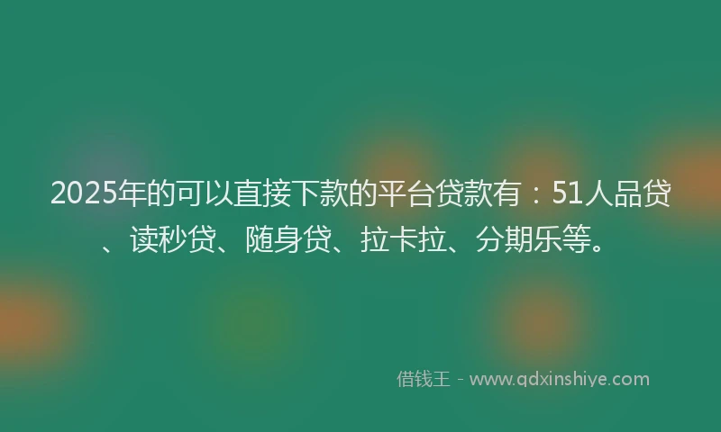 2025年的可以直接下款的平台贷款有：51人品贷、读秒贷、随身贷、拉卡拉、分期乐等。