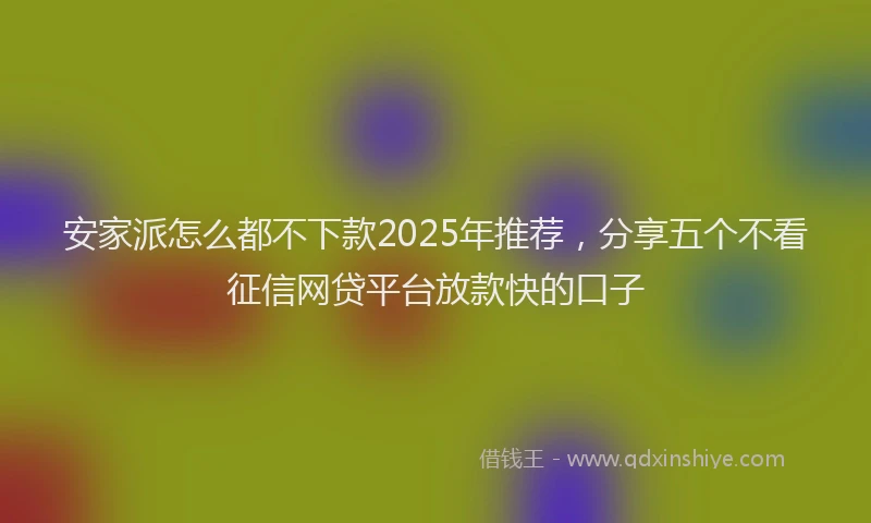 安家派怎么都不下款2025年推荐，分享五个不看征信网贷平台放款快的口子