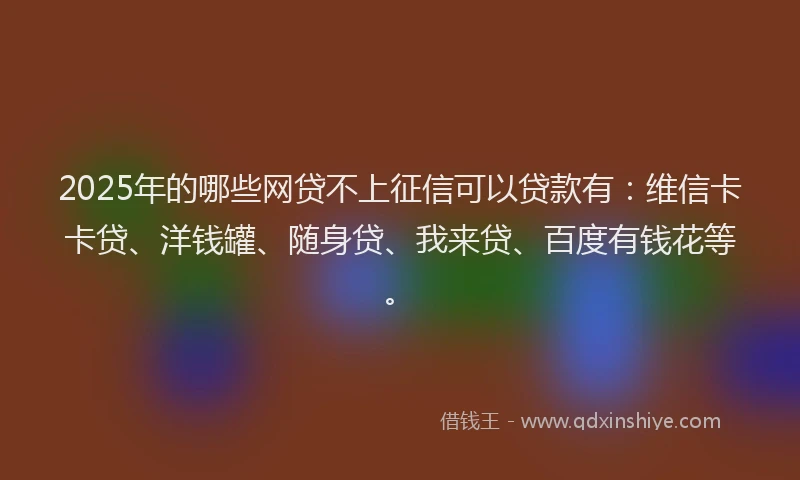 2025年的哪些网贷不上征信可以贷款有：维信卡卡贷、洋钱罐、随身贷、我来贷、百度有钱花等。