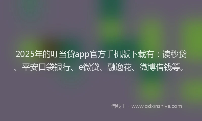 2025年的叮当贷app官方手机版下载有：读秒贷、平安口袋银行、e微贷、融逸花、微博借钱等。