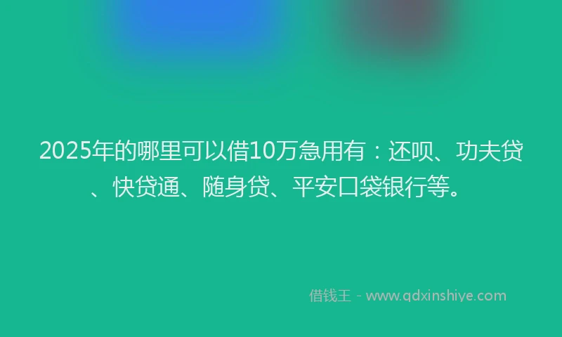 2025年的哪里可以借10万急用有：还呗、功夫贷、快贷通、随身贷、平安口袋银行等。