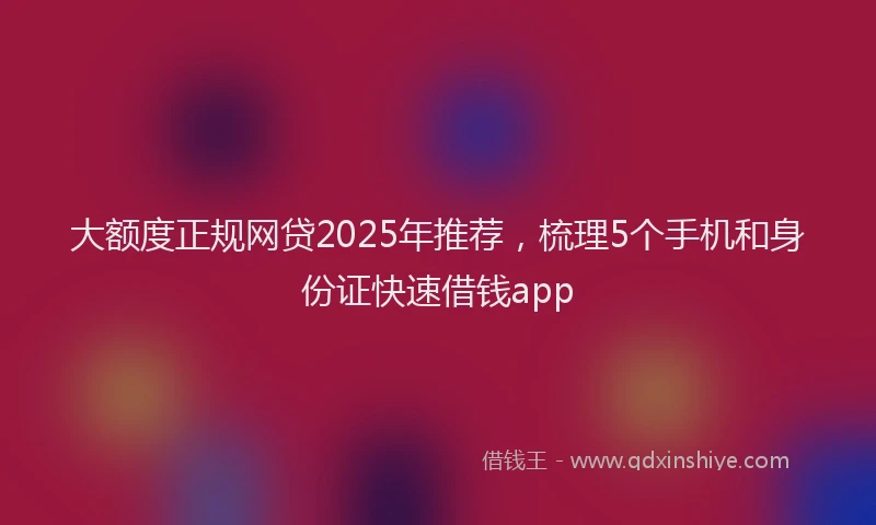 大额度正规网贷2025年推荐，梳理5个手机和身份证快速借钱app