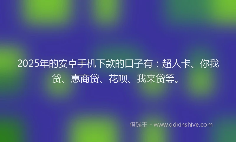 2025年的安卓手机下款的口子有：超人卡、你我贷、惠商贷、花呗、我来贷等。