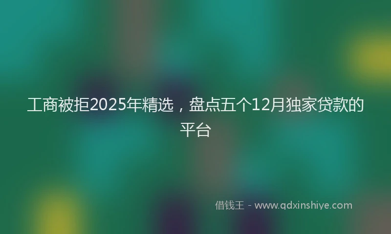 工商被拒2025年精选，盘点五个12月独家贷款的平台